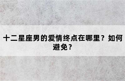 十二星座男的爱情终点在哪里？如何避免？