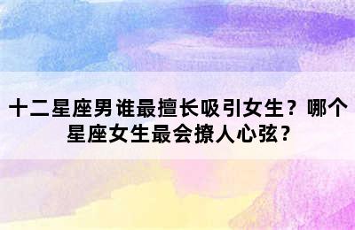 十二星座男谁最擅长吸引女生？哪个星座女生最会撩人心弦？