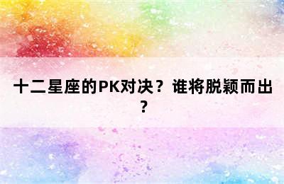 十二星座的PK对决？谁将脱颖而出？
