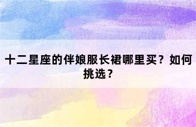 十二星座的伴娘服长裙哪里买？如何挑选？