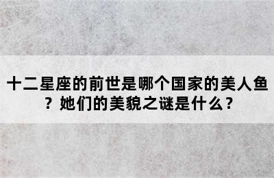 十二星座的前世是哪个国家的美人鱼？她们的美貌之谜是什么？