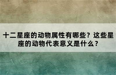 十二星座的动物属性有哪些？这些星座的动物代表意义是什么？