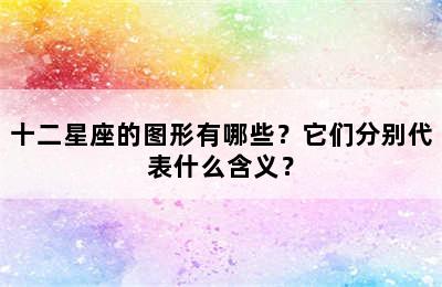 十二星座的图形有哪些？它们分别代表什么含义？