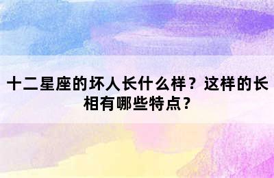 十二星座的坏人长什么样？这样的长相有哪些特点？