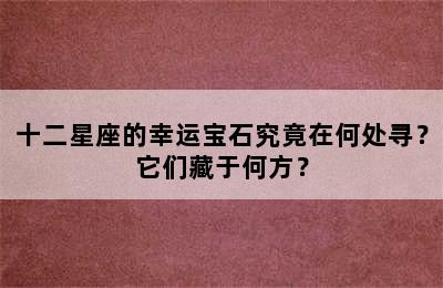 十二星座的幸运宝石究竟在何处寻？它们藏于何方？