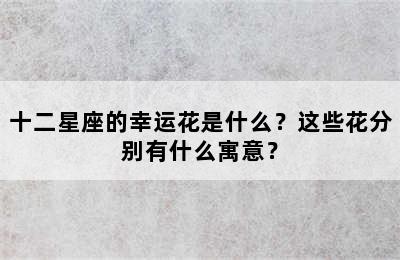 十二星座的幸运花是什么？这些花分别有什么寓意？