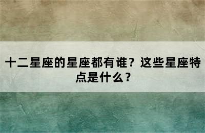 十二星座的星座都有谁？这些星座特点是什么？