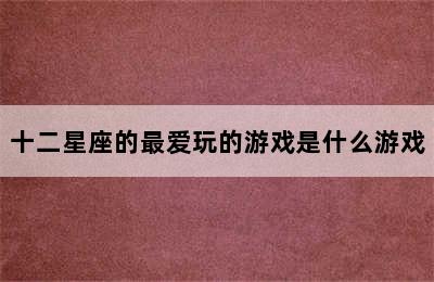 十二星座的最爱玩的游戏是什么游戏