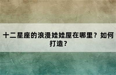 十二星座的浪漫娃娃屋在哪里？如何打造？