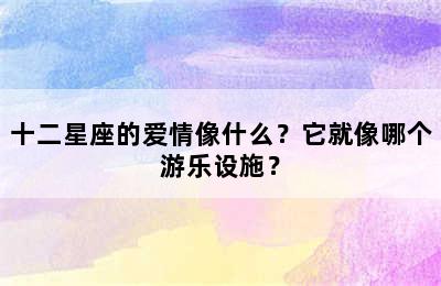 十二星座的爱情像什么？它就像哪个游乐设施？