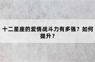 十二星座的爱情战斗力有多强？如何提升？
