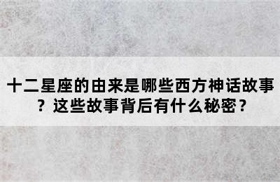 十二星座的由来是哪些西方神话故事？这些故事背后有什么秘密？