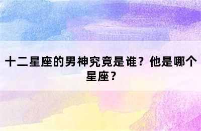 十二星座的男神究竟是谁？他是哪个星座？