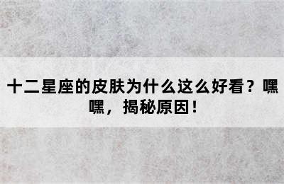 十二星座的皮肤为什么这么好看？嘿嘿，揭秘原因！