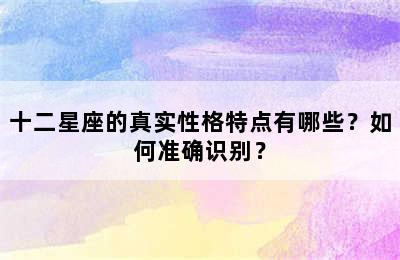 十二星座的真实性格特点有哪些？如何准确识别？