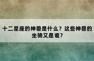 十二星座的神兽是什么？这些神兽的坐骑又是谁？