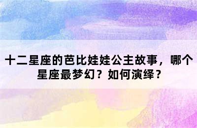 十二星座的芭比娃娃公主故事，哪个星座最梦幻？如何演绎？
