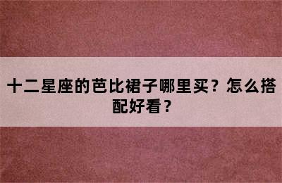 十二星座的芭比裙子哪里买？怎么搭配好看？