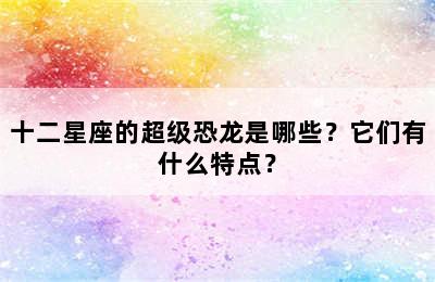 十二星座的超级恐龙是哪些？它们有什么特点？