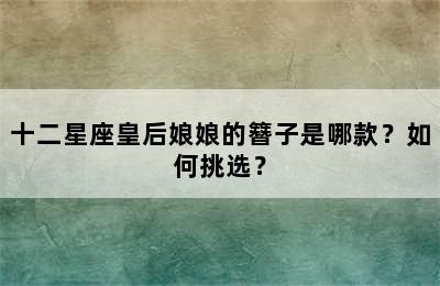 十二星座皇后娘娘的簪子是哪款？如何挑选？