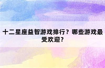 十二星座益智游戏排行？哪些游戏最受欢迎？