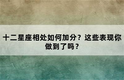 十二星座相处如何加分？这些表现你做到了吗？