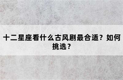 十二星座看什么古风剧最合适？如何挑选？