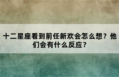 十二星座看到前任新欢会怎么想？他们会有什么反应？