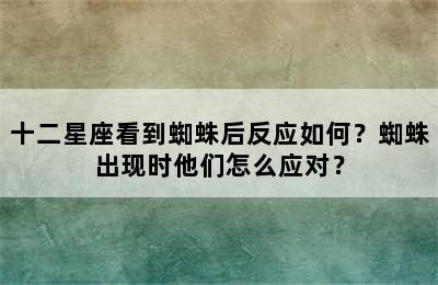 十二星座看到蜘蛛后反应如何？蜘蛛出现时他们怎么应对？