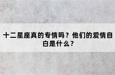 十二星座真的专情吗？他们的爱情自白是什么？