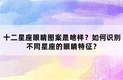 十二星座眼睛图案是啥样？如何识别不同星座的眼睛特征？
