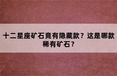 十二星座矿石竟有隐藏款？这是哪款稀有矿石？