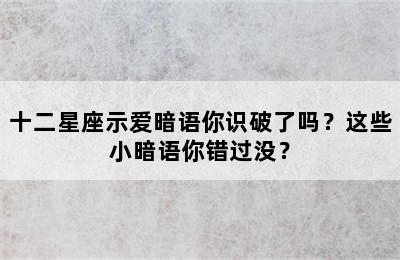 十二星座示爱暗语你识破了吗？这些小暗语你错过没？