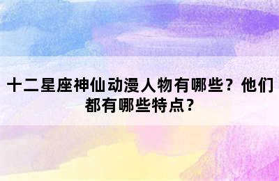 十二星座神仙动漫人物有哪些？他们都有哪些特点？