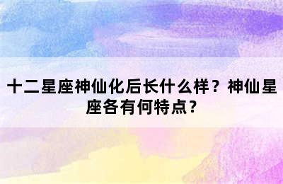 十二星座神仙化后长什么样？神仙星座各有何特点？