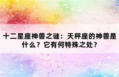十二星座神兽之谜：天秤座的神兽是什么？它有何特殊之处？