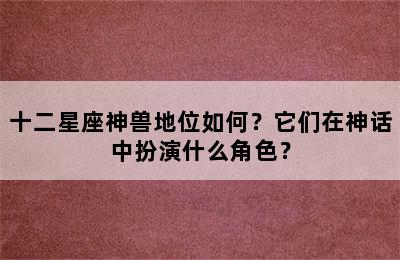 十二星座神兽地位如何？它们在神话中扮演什么角色？