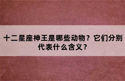 十二星座神王是哪些动物？它们分别代表什么含义？