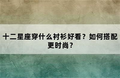十二星座穿什么衬衫好看？如何搭配更时尚？