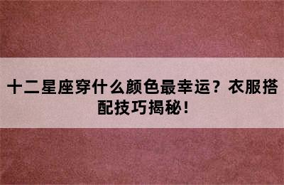 十二星座穿什么颜色最幸运？衣服搭配技巧揭秘！