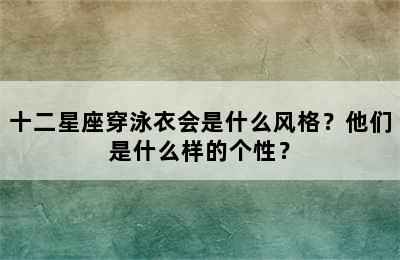 十二星座穿泳衣会是什么风格？他们是什么样的个性？