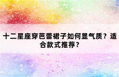 十二星座穿芭蕾裙子如何显气质？适合款式推荐？