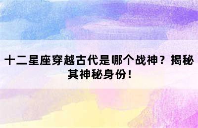 十二星座穿越古代是哪个战神？揭秘其神秘身份！