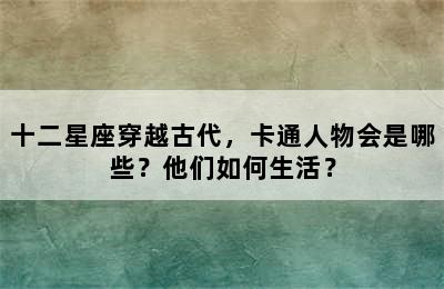 十二星座穿越古代，卡通人物会是哪些？他们如何生活？