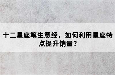 十二星座笔生意经，如何利用星座特点提升销量？