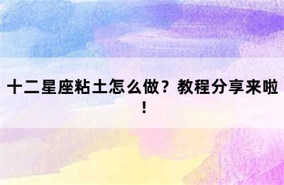 十二星座粘土怎么做？教程分享来啦！