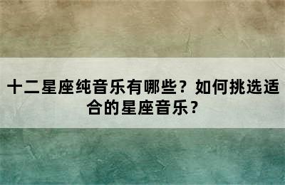 十二星座纯音乐有哪些？如何挑选适合的星座音乐？