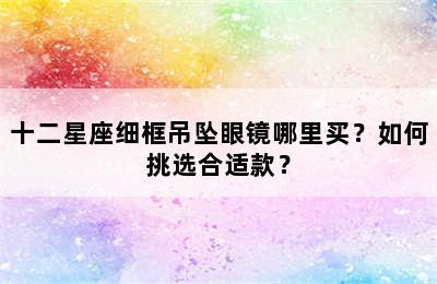 十二星座细框吊坠眼镜哪里买？如何挑选合适款？