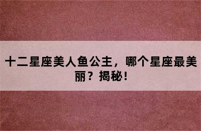 十二星座美人鱼公主，哪个星座最美丽？揭秘！
