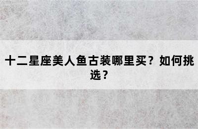 十二星座美人鱼古装哪里买？如何挑选？